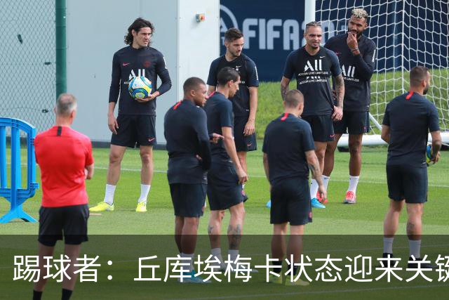 踢球者：丘库埃梅卡状态迎来关键转折，但仍不具备打满90分钟体能